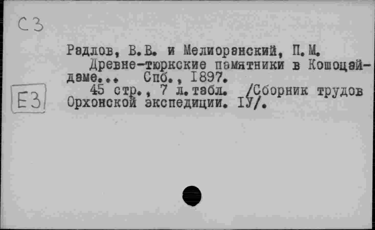 ﻿Радлов, В»В» и Мелиоранский, П. М.
Древне-тюркские памятники в Кошоцай-даме... Спб., 1897.
45 стр., 7 л.табл. /Сборник трудов Орхонскои экспедиции. ІУ/.